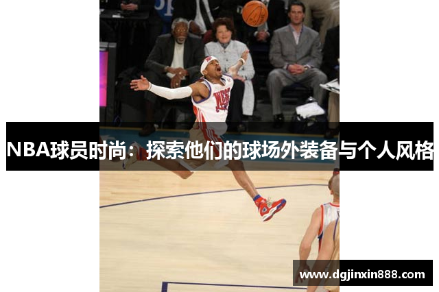 NBA球员时尚：探索他们的球场外装备与个人风格