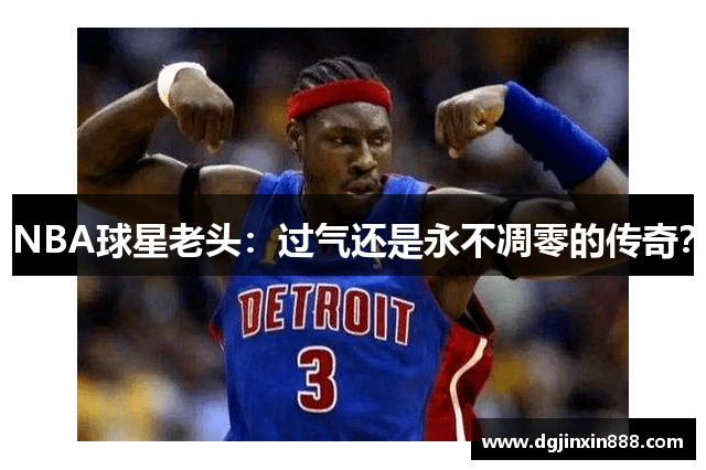 NBA球星老头：过气还是永不凋零的传奇？