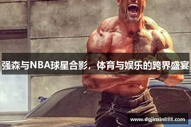 强森与NBA球星合影，体育与娱乐的跨界盛宴