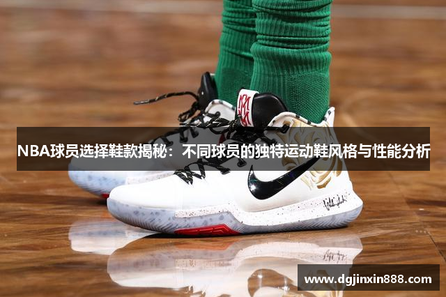 NBA球员选择鞋款揭秘：不同球员的独特运动鞋风格与性能分析